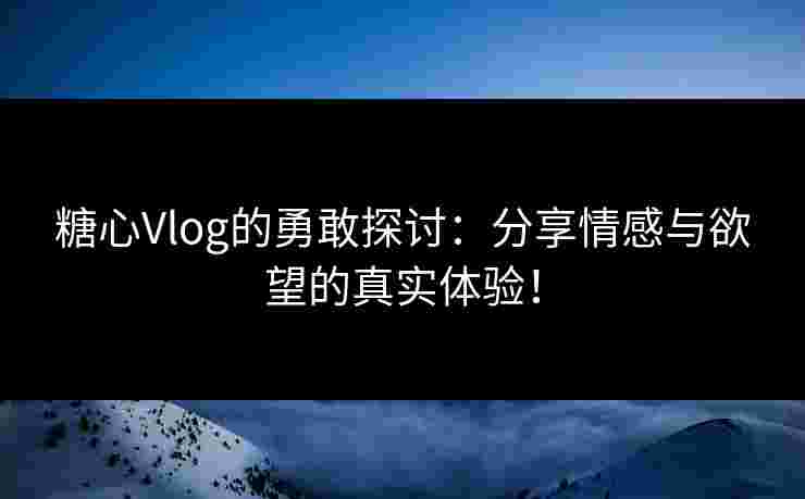 糖心Vlog的勇敢探讨：分享情感与欲望的真实体验！