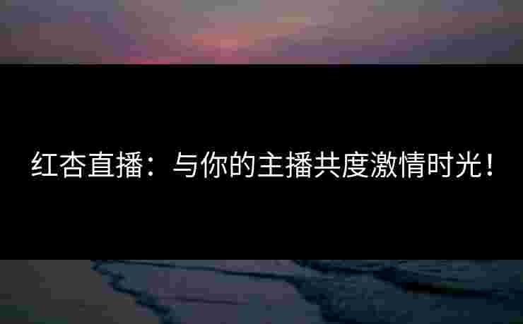红杏直播：与你的主播共度激情时光！