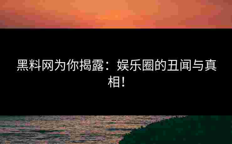 黑料网为你揭露:娱乐圈的丑闻与真相! 黑料网为你揭露:娱乐圈的丑闻与真相!
