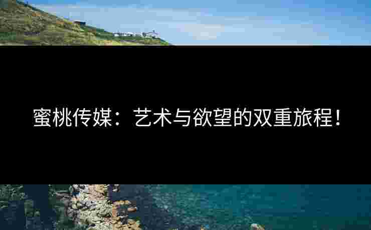 蜜桃传媒：艺术与欲望的双重旅程！