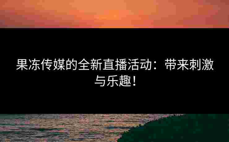 果冻传媒的全新直播活动：带来刺激与乐趣！