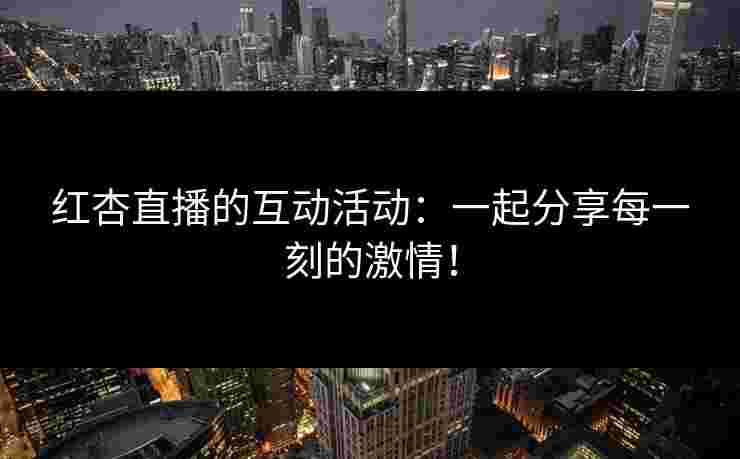 红杏直播的互动活动：一起分享每一刻的激情！