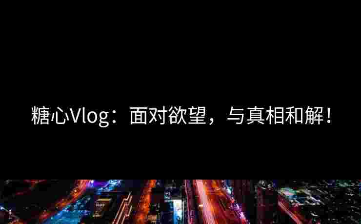 糖心Vlog：面对欲望，与真相和解！