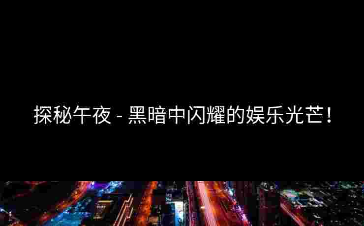 探秘午夜 - 黑暗中闪耀的娱乐光芒！