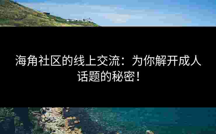 海角社区的线上交流：为你解开成人话题的秘密！