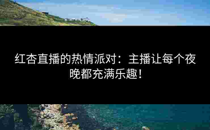红杏直播的热情派对：主播让每个夜晚都充满乐趣！