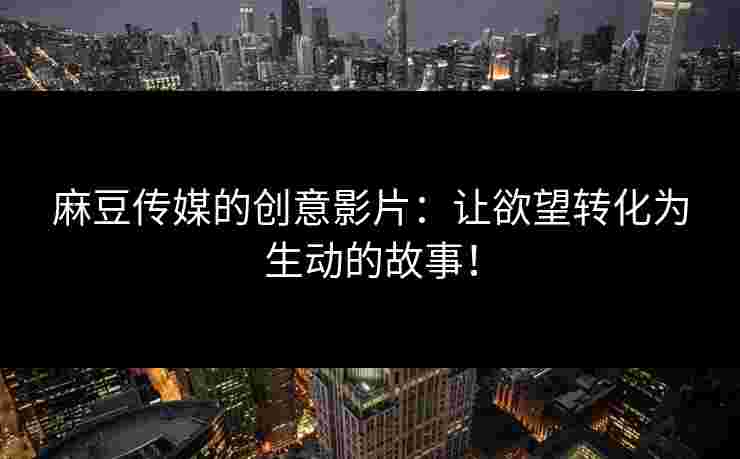 麻豆传媒的创意影片：让欲望转化为生动的故事！