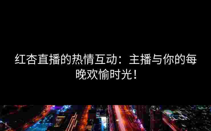 红杏直播的热情互动：主播与你的每晚欢愉时光！