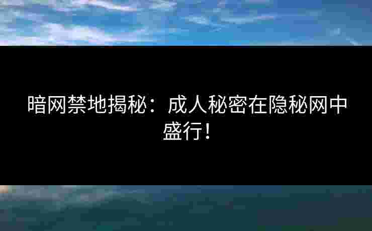 暗网禁地揭秘：成人秘密在隐秘网中盛行！