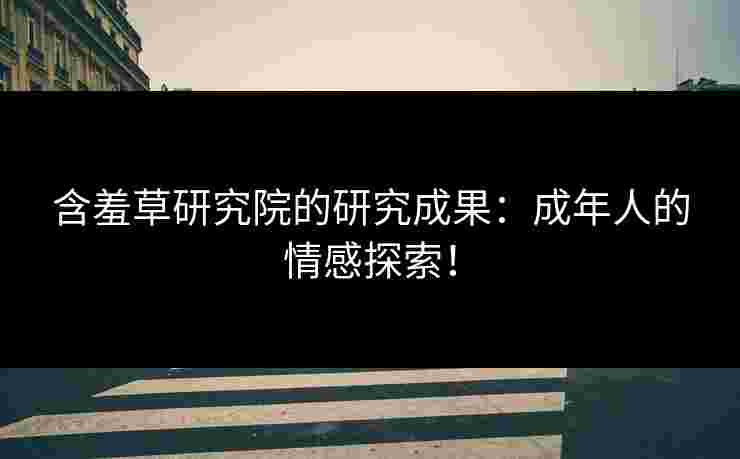 含羞草研究院的研究成果：成年人的情感探索！