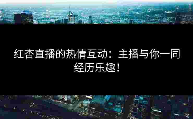 红杏直播的热情互动：主播与你一同经历乐趣！
