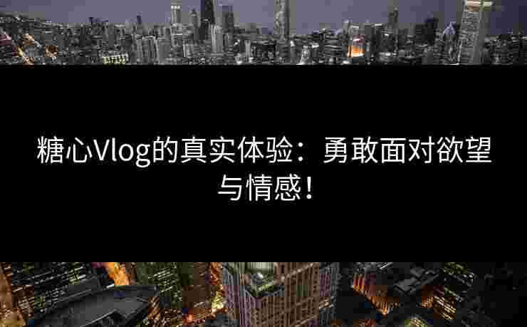 糖心Vlog的真实体验：勇敢面对欲望与情感！