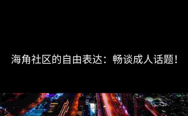 海角社区的自由表达：畅谈成人话题！
