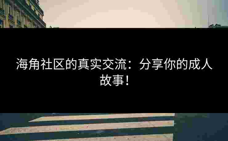海角社区的真实交流：分享你的成人故事！