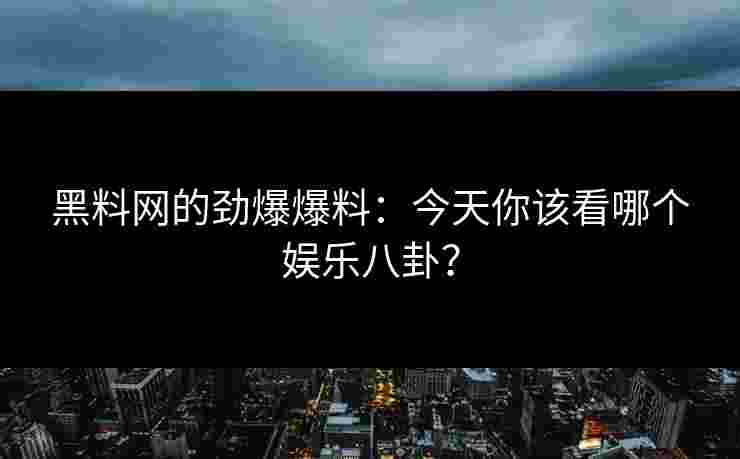 黑料网的劲爆爆料：今天你该看哪个娱乐八卦？