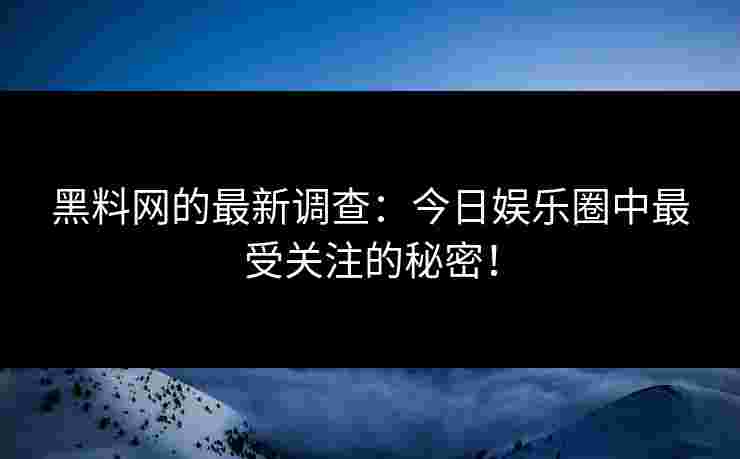 黑料网的最新调查：今日娱乐圈中最受关注的秘密！