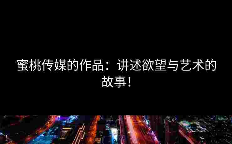 蜜桃传媒的作品：讲述欲望与艺术的故事！