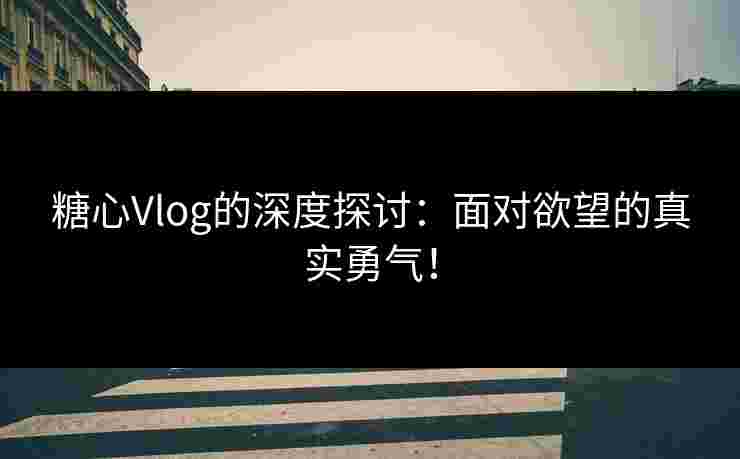 糖心Vlog的深度探讨：面对欲望的真实勇气！