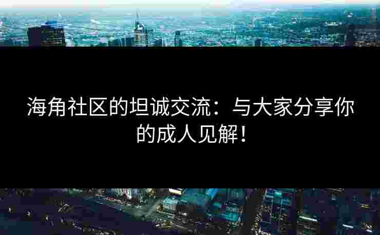 海角社区的坦诚交流:与大家分享你的成人见解! 海角社区的坦诚交流:与大家分享你的成人见解!