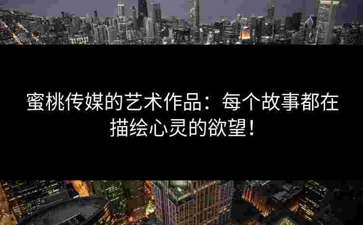 蜜桃传媒的艺术作品:每个故事都在描绘心灵的欲望! 蜜桃传媒的艺术作品:每个故事都在描绘心灵的欲望!