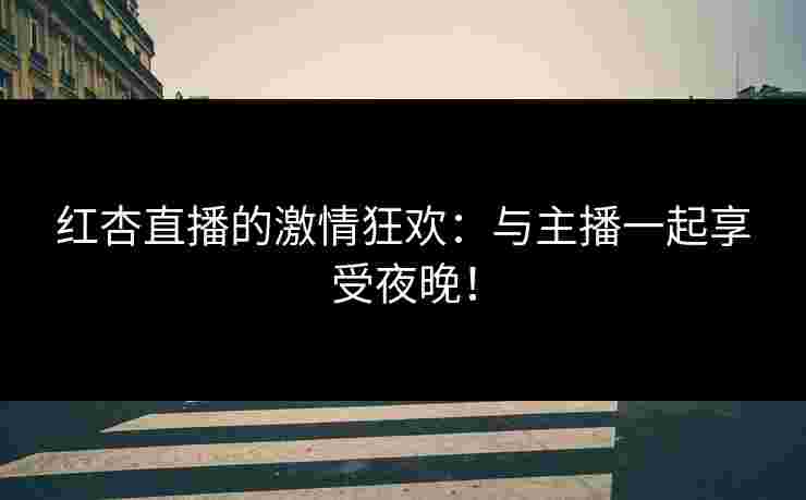 红杏直播的激情狂欢：与主播一起享受夜晚！