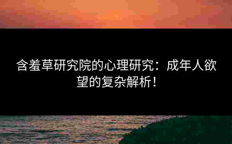 含羞草研究院的心理研究：成年人欲望的复杂解析！