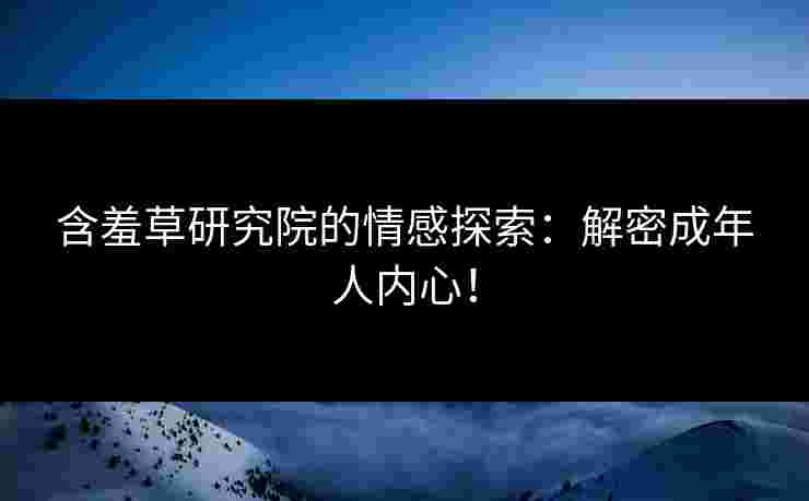 含羞草研究院的情感探索：解密成年人内心！