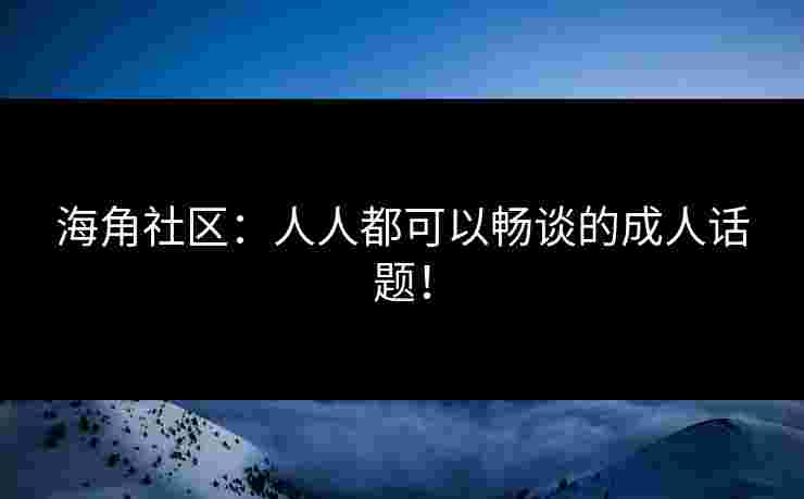 海角社区：人人都可以畅谈的成人话题！