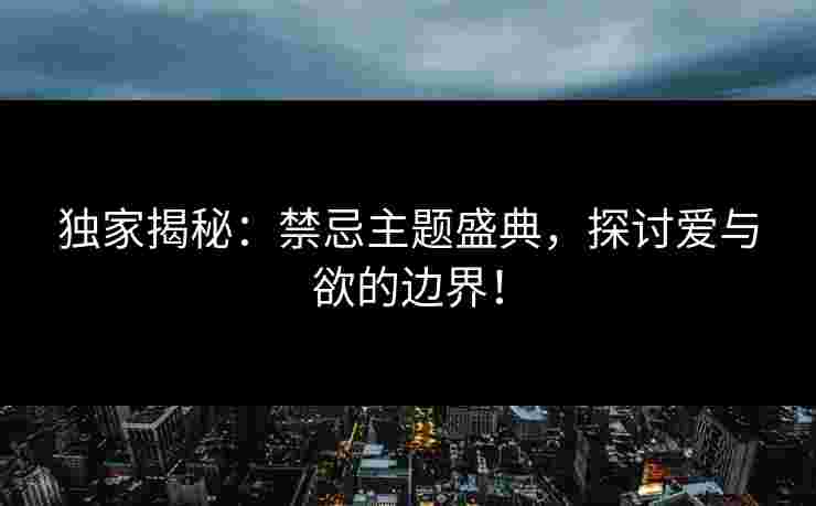 独家揭秘：禁忌主题盛典，探讨爱与欲的边界！