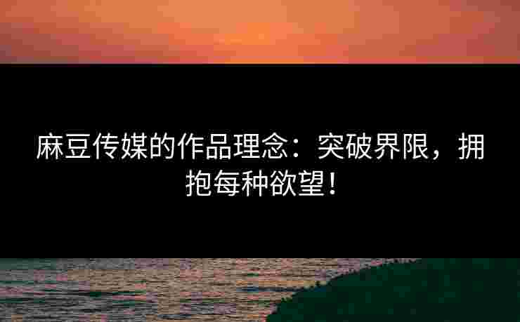 麻豆传媒的作品理念：突破界限，拥抱每种欲望！