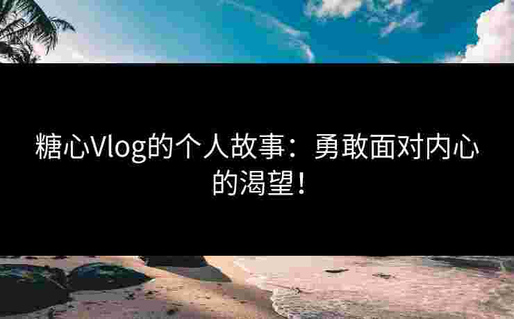 糖心Vlog的个人故事：勇敢面对内心的渴望！