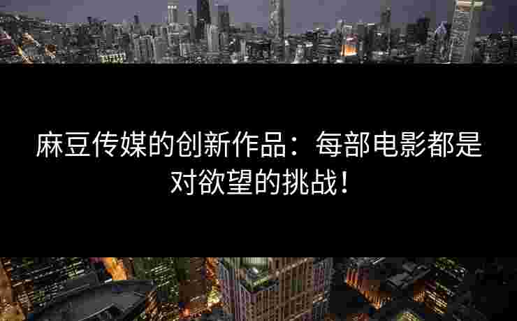 麻豆传媒的创新作品：每部电影都是对欲望的挑战！