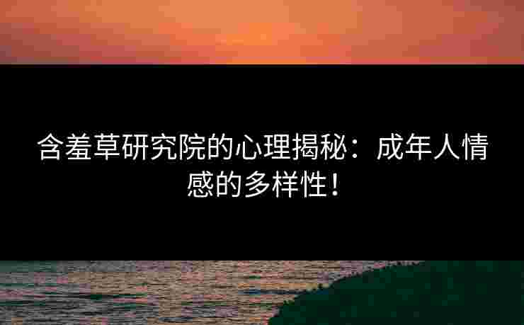 含羞草研究院的心理揭秘：成年人情感的多样性！
