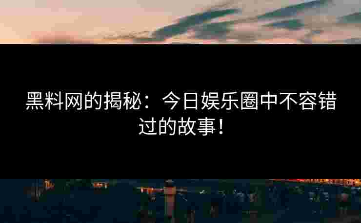 黑料网的揭秘：今日娱乐圈中不容错过的故事！