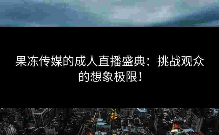 果冻传媒的成人直播盛典：挑战观众的想象极限！