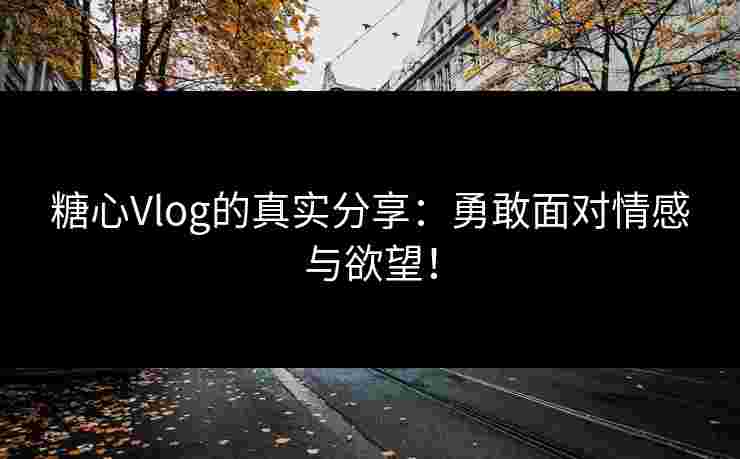 糖心Vlog的真实分享：勇敢面对情感与欲望！