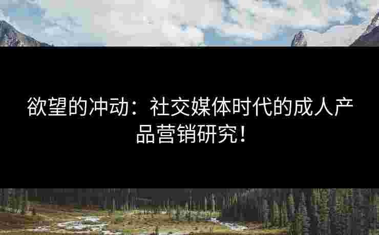 欲望的冲动：社交媒体时代的成人产品营销研究！