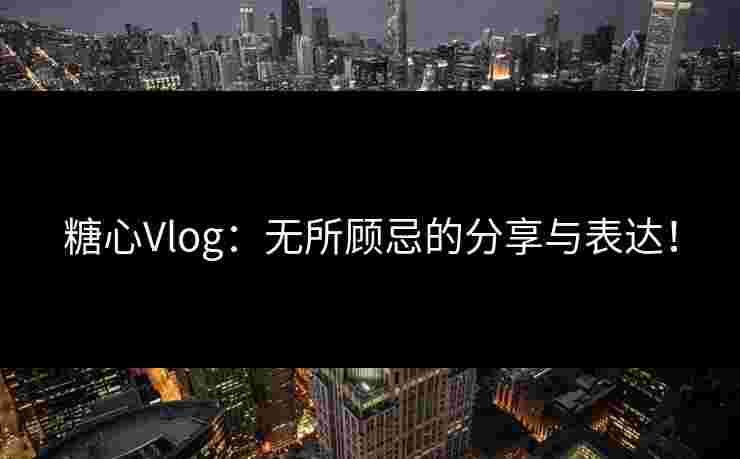 糖心Vlog：无所顾忌的分享与表达！