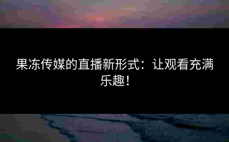 果冻传媒的直播新形式：让观看充满乐趣！