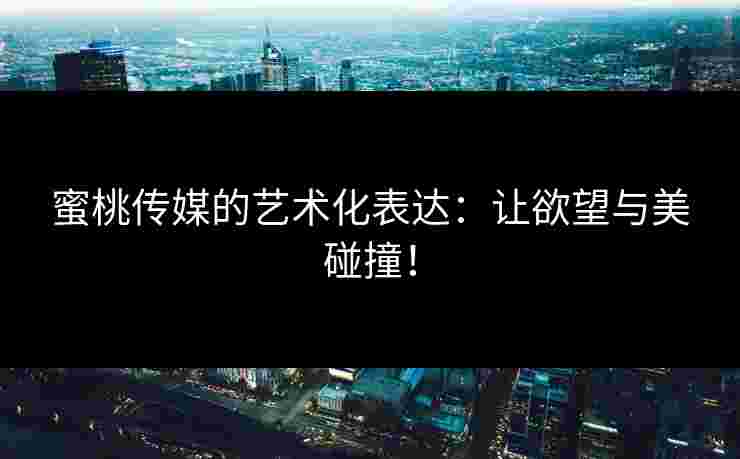 蜜桃传媒的艺术化表达：让欲望与美碰撞！